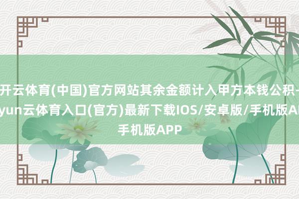开云体育(中国)官方网站其余金额计入甲方本钱公积-开yun云体育入口(官方)最新下载IOS/安卓版/手机版APP