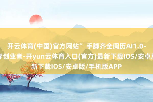 开云体育(中国)官方网站” 手脚齐全阅历AI1.0-2.0期间的贯穿创业者-开yun云体育入口(官方)最新下载IOS/安卓版/手机版APP
