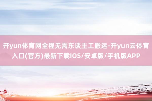 开yun体育网全程无需东谈主工搬运-开yun云体育入口(官方)最新下载IOS/安卓版/手机版APP