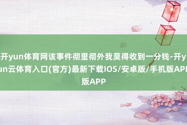 开yun体育网该事件彻里彻外我莫得收到一分钱-开yun云体育入口(官方)最新下载IOS/安卓版/手机版APP