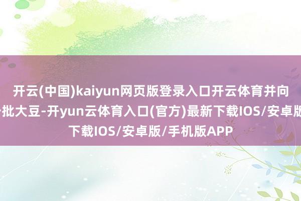 开云(中国)kaiyun网页版登录入口开云体育并向中国出售了一批大豆-开yun云体育入口(官方)最新下载IOS/安卓版/手机版APP