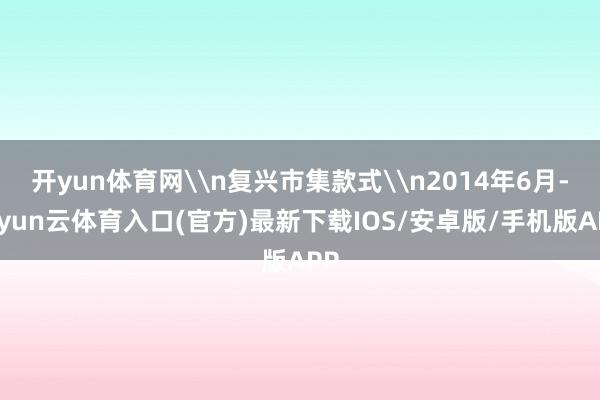 开yun体育网\n复兴市集款式\n2014年6月-开yun云体育入口(官方)最新下载IOS/安卓版/手机版APP