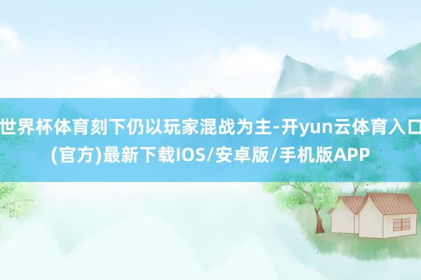 世界杯体育刻下仍以玩家混战为主-开yun云体育入口(官方)最新下载IOS/安卓版/手机版APP