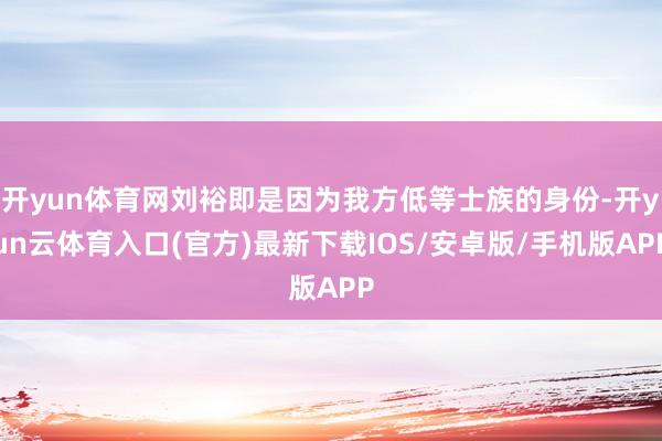 开yun体育网刘裕即是因为我方低等士族的身份-开yun云体育入口(官方)最新下载IOS/安卓版/手机版APP