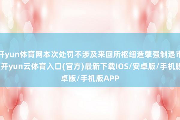 开yun体育网本次处罚不涉及来回所枢纽造孽强制退市情形-开yun云体育入口(官方)最新下载IOS/安卓版/手机版APP