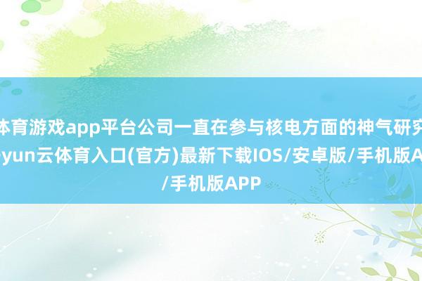 体育游戏app平台公司一直在参与核电方面的神气研究-开yun云体育入口(官方)最新下载IOS/安卓版/手机版APP