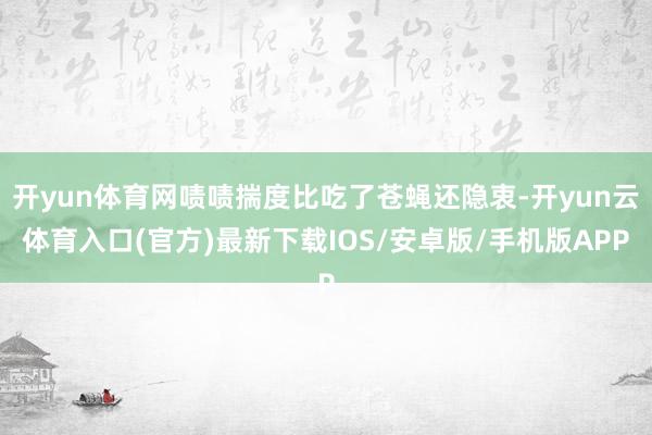 开yun体育网啧啧揣度比吃了苍蝇还隐衷-开yun云体育入口(官方)最新下载IOS/安卓版/手机版APP