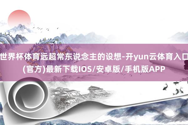 世界杯体育远超常东说念主的设想-开yun云体育入口(官方)最新下载IOS/安卓版/手机版APP