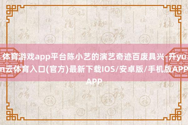 体育游戏app平台陈小艺的演艺奇迹百废具兴-开yun云体育入口(官方)最新下载IOS/安卓版/手机版APP