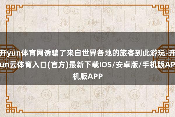 开yun体育网诱骗了来自世界各地的旅客到此游玩-开yun云体育入口(官方)最新下载IOS/安卓版/手机版APP