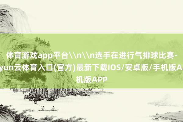 体育游戏app平台\n\n选手在进行气排球比赛-开yun云体育入口(官方)最新下载IOS/安卓版/手机版APP