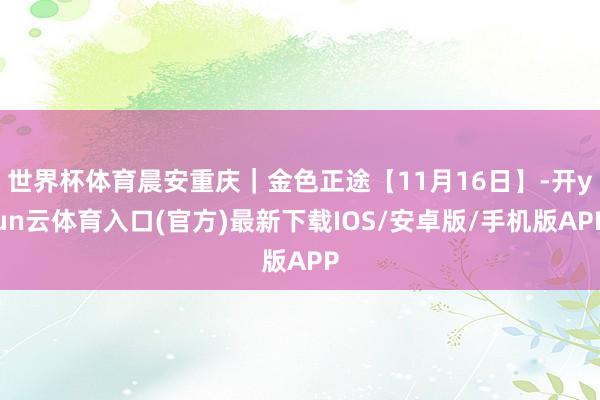 世界杯体育晨安重庆｜金色正途【11月16日】-开yun云体育入口(官方)最新下载IOS/安卓版/手机版APP