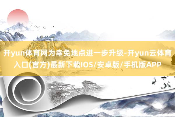 开yun体育网为幸免地点进一步升级-开yun云体育入口(官方)最新下载IOS/安卓版/手机版APP