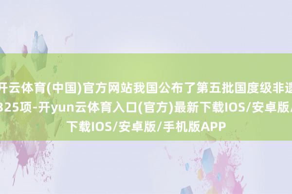 开云体育(中国)官方网站我国公布了第五批国度级非遗代表性技俩325项-开yun云体育入口(官方)最新下载IOS/安卓版/手机版APP