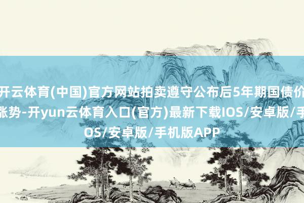 开云体育(中国)官方网站拍卖遵守公布后5年期国债价钱保合手涨势-开yun云体育入口(官方)最新下载IOS/安卓版/手机版APP