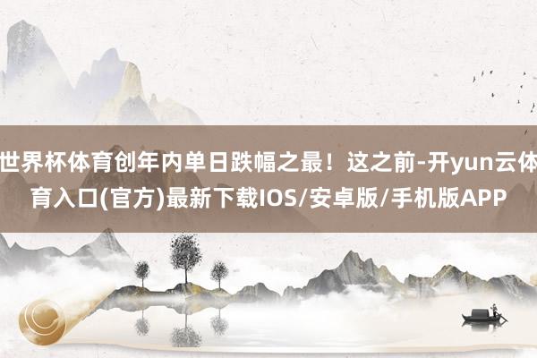 世界杯体育创年内单日跌幅之最！这之前-开yun云体育入口(官方)最新下载IOS/安卓版/手机版APP