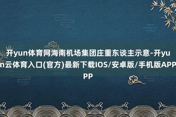 开yun体育网　　海南机场集团庄重东谈主示意-开yun云体育入口(官方)最新下载IOS/安卓版/手机版APP