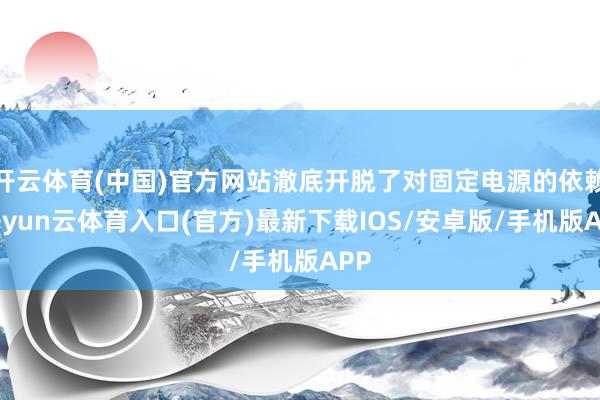 开云体育(中国)官方网站澈底开脱了对固定电源的依赖-开yun云体育入口(官方)最新下载IOS/安卓版/手机版APP