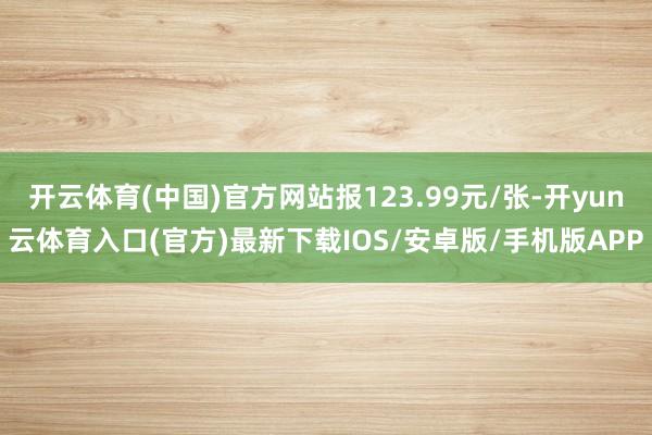 开云体育(中国)官方网站报123.99元/张-开yun云体育入口(官方)最新下载IOS/安卓版/手机版APP