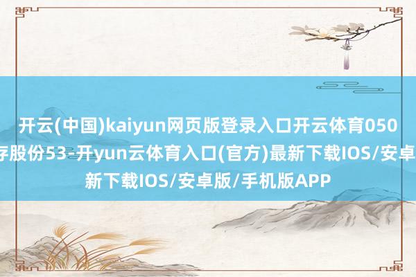 开云(中国)kaiyun网页版登录入口开云体育050股剔除回购库存股份53-开yun云体育入口(官方)最新下载IOS/安卓版/手机版APP