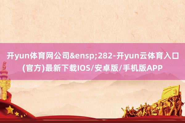 开yun体育网公司&ensp;282-开yun云体育入口(官方)最新下载IOS/安卓版/手机版APP