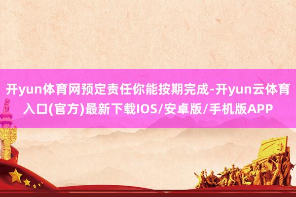 开yun体育网预定责任你能按期完成-开yun云体育入口(官方)最新下载IOS/安卓版/手机版APP