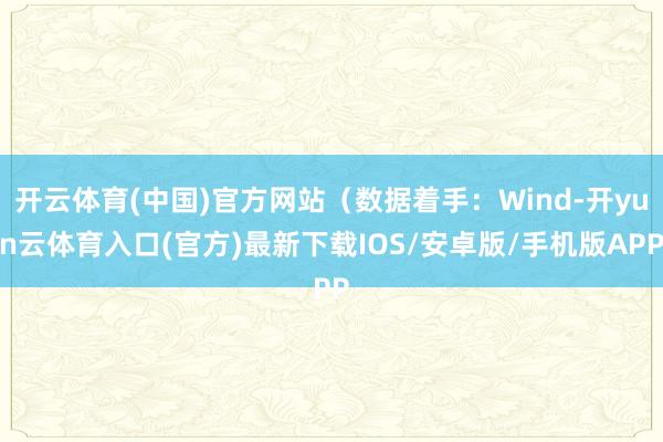 开云体育(中国)官方网站（数据着手：Wind-开yun云体育入口(官方)最新下载IOS/安卓版/手机版APP