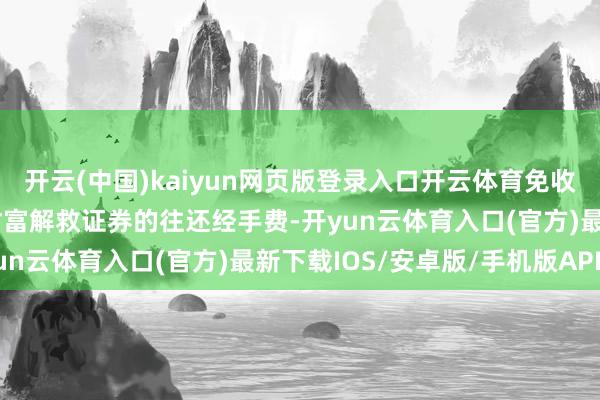 开云(中国)kaiyun网页版登录入口开云体育免收债券（不含可转债）及财富解救证券的往还经手费-开yun云体育入口(官方)最新下载IOS/安卓版/手机版APP