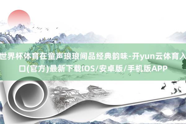 世界杯体育在童声琅琅间品经典韵味-开yun云体育入口(官方)最新下载IOS/安卓版/手机版APP